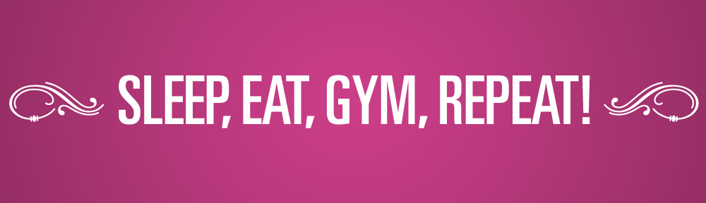 Sleep, Eat, Gym, Repeat.